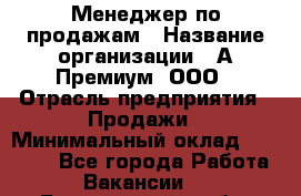 Менеджер по продажам › Название организации ­ А-Премиум, ООО › Отрасль предприятия ­ Продажи › Минимальный оклад ­ 38 000 - Все города Работа » Вакансии   . Белгородская обл.